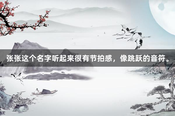 张张这个名字听起来很有节拍感，像跳跃的音符。