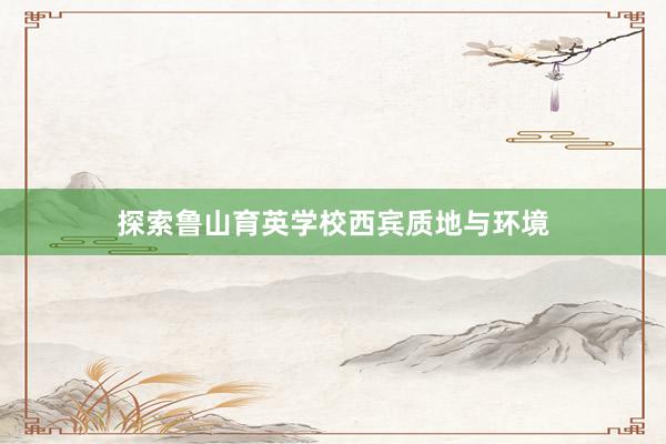 探索鲁山育英学校西宾质地与环境