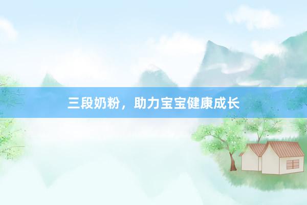 三段奶粉，助力宝宝健康成长
